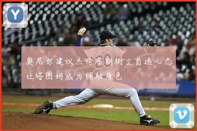 奥尼尔建议杰伦布朗树立首选心态让塔图姆成为辅助角色