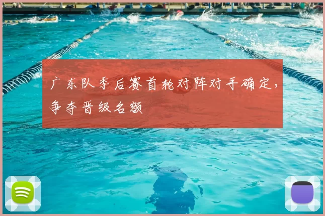 广东队季后赛首轮对阵对手确定，争夺晋级名额