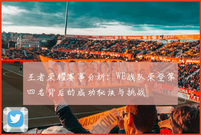 王者荣耀赛事分析：WE战队荣登第四名背后的成功秘诀与挑战