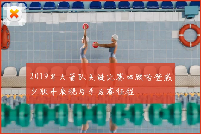 2019年火箭队关键比赛回顾哈登威少联手表现与季后赛征程