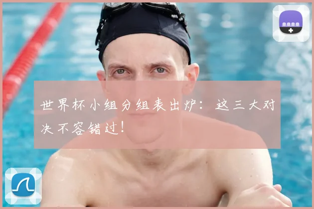 世界杯小组分组表出炉:这三大对决不容错过!