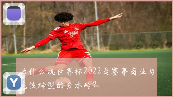 为什么说世界杯2022是赛事商业与竞技转型的分水岭?
