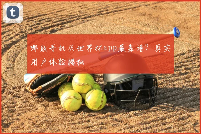 哪款手机买世界杯app最靠谱？真实用户体验揭秘