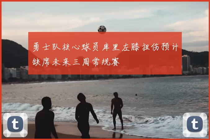 勇士队核心球员库里左膝扭伤预计缺席未来三周常规赛