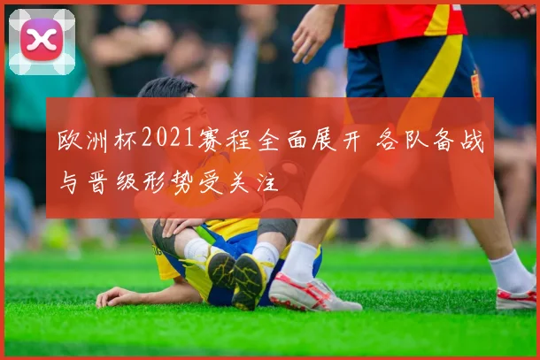 欧洲杯2021赛程全面展开 各队备战与晋级形势受关注