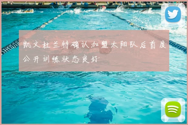 凯文杜兰特确认加盟太阳队后首度公开训练状态良好