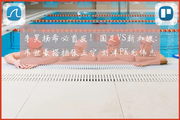 李昊杨希必首发!国足VS新加坡:韦世豪搭档张玉宁 刘洋PK毛伟杰