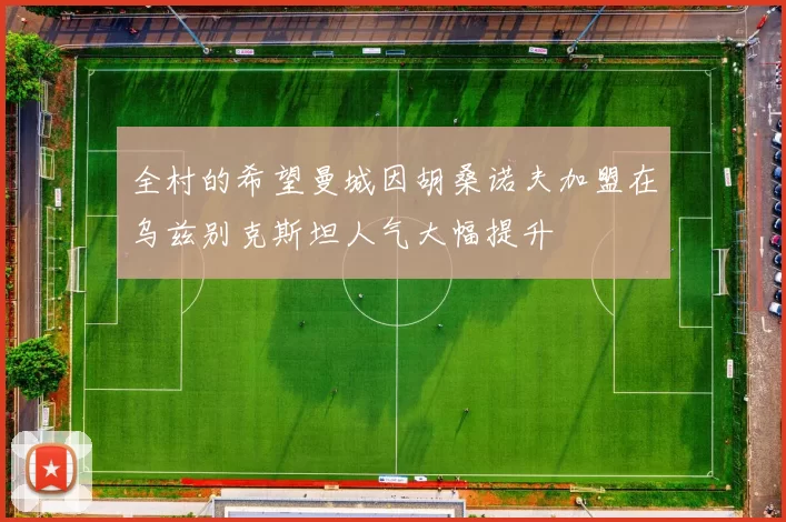 全村的希望曼城因胡桑诺夫加盟在乌兹别克斯坦人气大幅提升