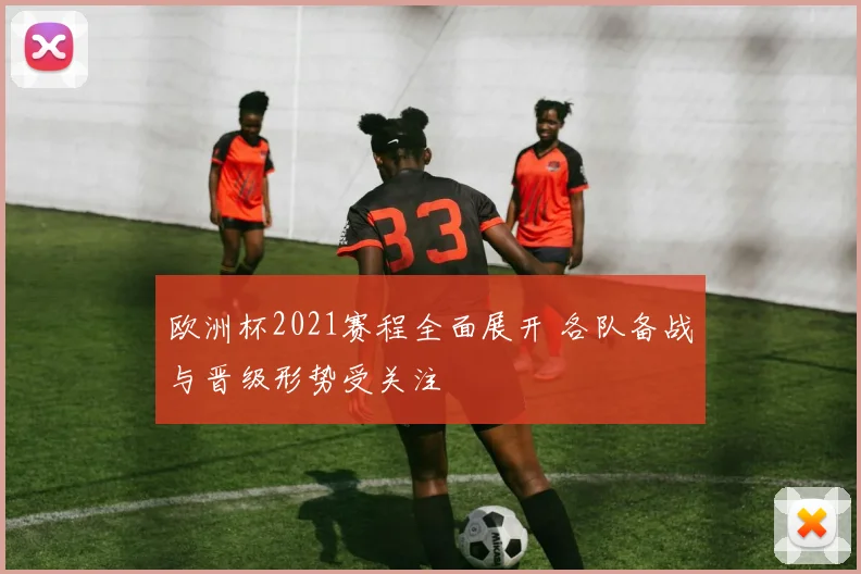 欧洲杯2021赛程全面展开 各队备战与晋级形势受关注
