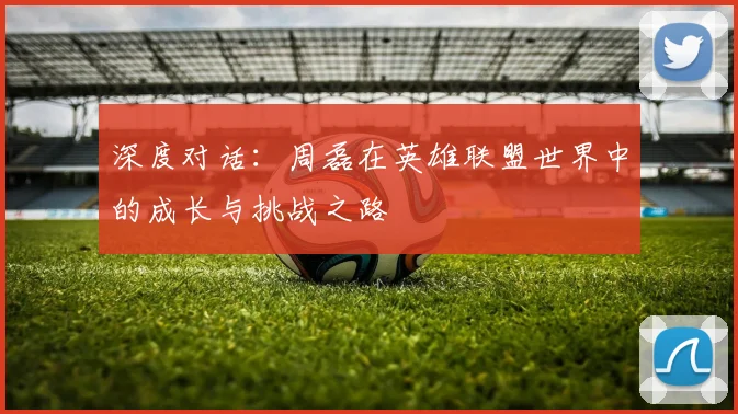 深度对话:周磊在英雄联盟世界中的成长与挑战之路