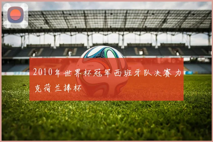 2010年世界杯冠军西班牙队决赛力克荷兰捧杯