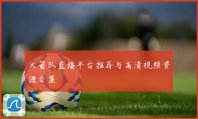 火箭队直播平台推荐与高清视频资源合集