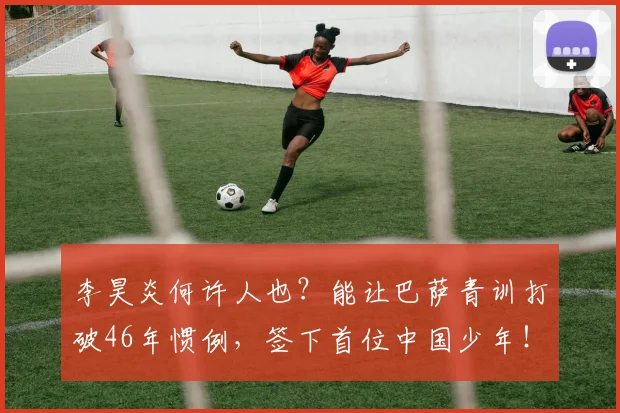 李昊炎何许人也?能让巴萨青训打破46年惯例,签下首位中国少年!_球员_西班牙_比利亚雷亚尔