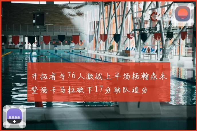 开拓者与76人激战上半场杨瀚森未登场卡马拉砍下17分助队追分