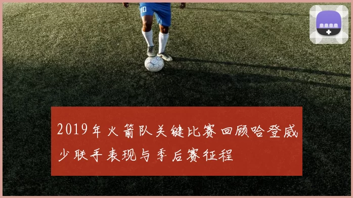2019年火箭队关键比赛回顾哈登威少联手表现与季后赛征程