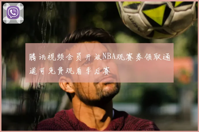 腾讯视频会员开放NBA观赛券领取通道可免费观看季后赛