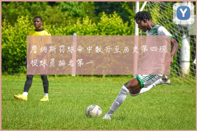 詹姆斯罚球命中数升至历史第四现役球员排名第一