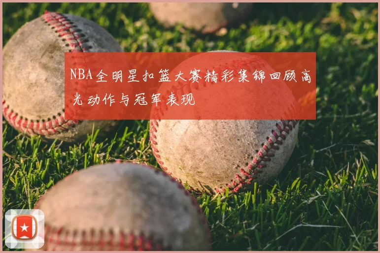 NBA全明星扣篮大赛精彩集锦回顾高光动作与冠军表现