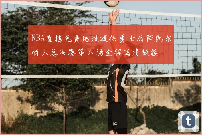 NBA直播免费地址提供勇士对阵凯尔特人总决赛第六场全程高清链接