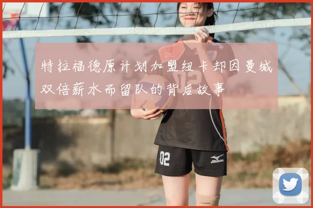 特拉福德原计划加盟纽卡却因曼城双倍薪水而留队的背后故事