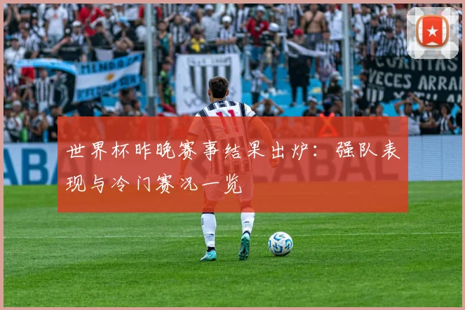 世界杯昨晚赛事结果出炉:强队表现与冷门赛况一览