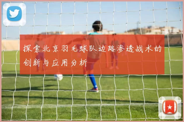 探索北京羽毛球队边路渗透战术的创新与应用分析