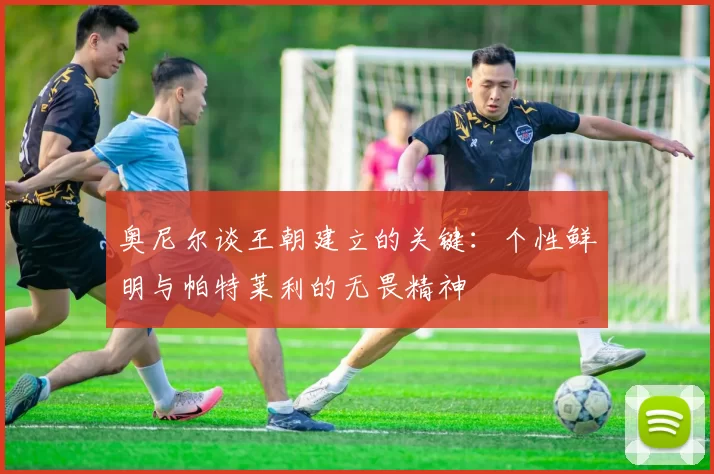 奥尼尔谈王朝建立的关键：个性鲜明与帕特莱利的无畏精神