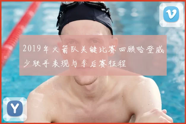 2019年火箭队关键比赛回顾哈登威少联手表现与季后赛征程